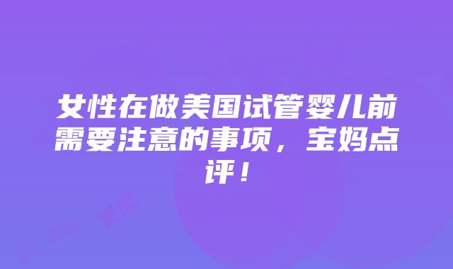 女性在做美国试管婴儿前需要注意的事项，宝妈点评！