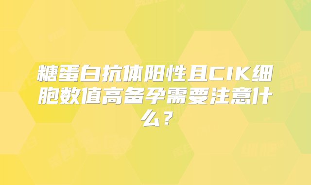 糖蛋白抗体阳性且CIK细胞数值高备孕需要注意什么？