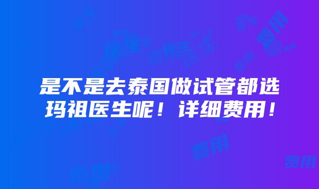 是不是去泰国做试管都选玛祖医生呢！详细费用！