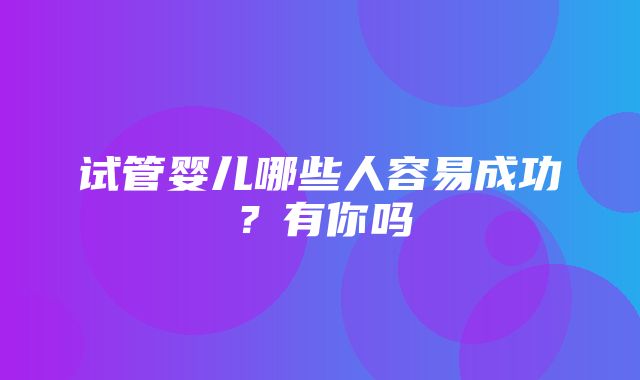 试管婴儿哪些人容易成功？有你吗