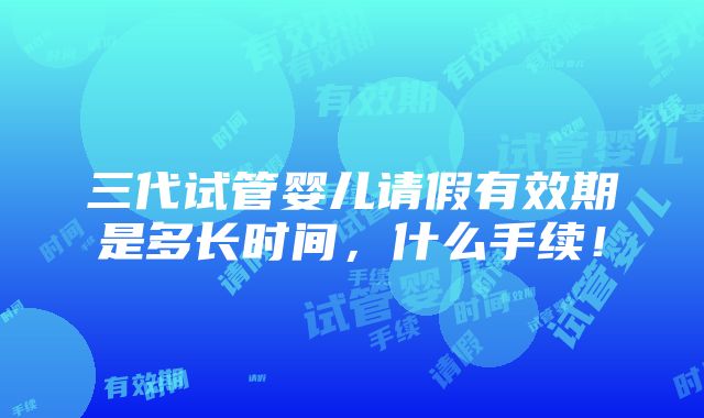 三代试管婴儿请假有效期是多长时间，什么手续！