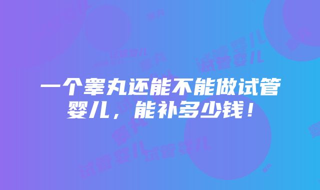 一个睾丸还能不能做试管婴儿，能补多少钱！