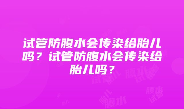 试管防腹水会传染给胎儿吗？试管防腹水会传染给胎儿吗？