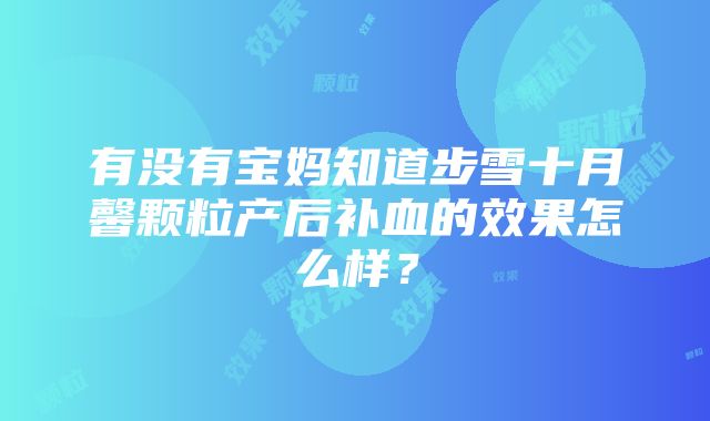 有没有宝妈知道步雪十月馨颗粒产后补血的效果怎么样？