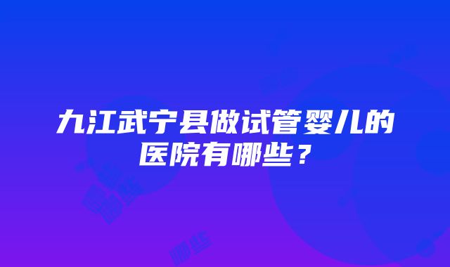 九江武宁县做试管婴儿的医院有哪些？