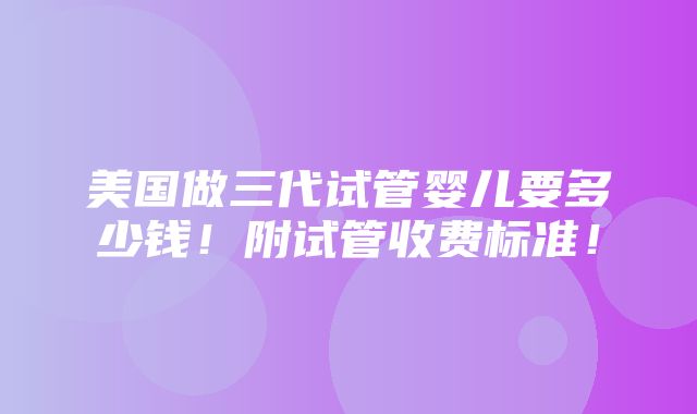 美国做三代试管婴儿要多少钱！附试管收费标准！