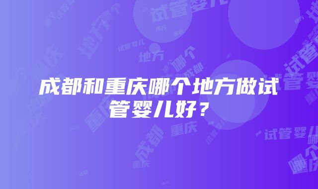 成都和重庆哪个地方做试管婴儿好？