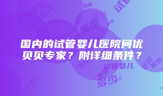 国内的试管婴儿医院问优贝贝专家？附详细条件？