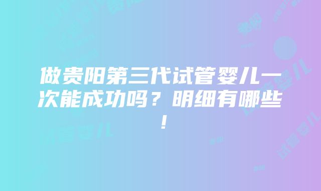 做贵阳第三代试管婴儿一次能成功吗？明细有哪些！