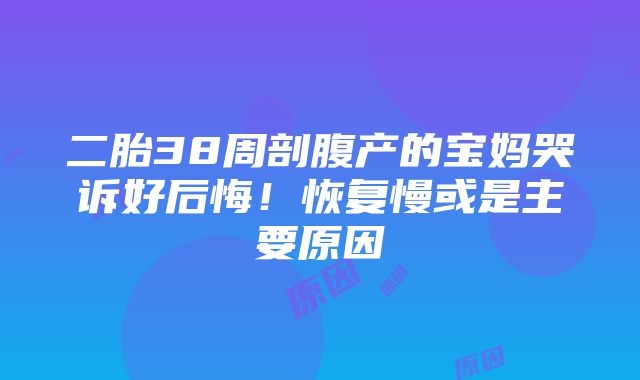 二胎38周剖腹产的宝妈哭诉好后悔！恢复慢或是主要原因