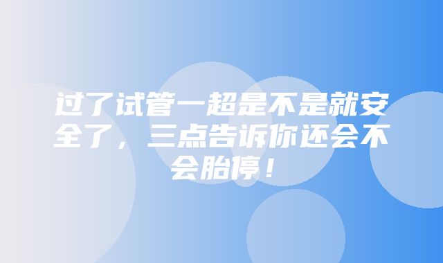 过了试管一超是不是就安全了，三点告诉你还会不会胎停！