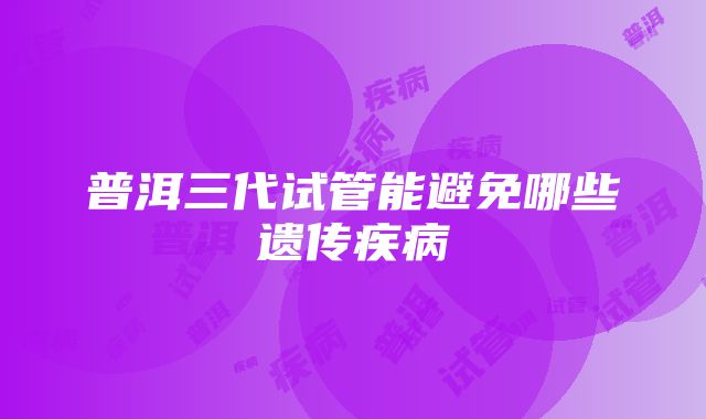 普洱三代试管能避免哪些遗传疾病