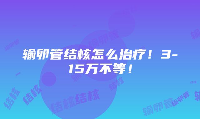 输卵管结核怎么治疗！3-15万不等！