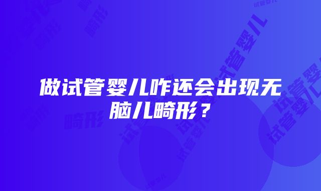 做试管婴儿咋还会出现无脑儿畸形？