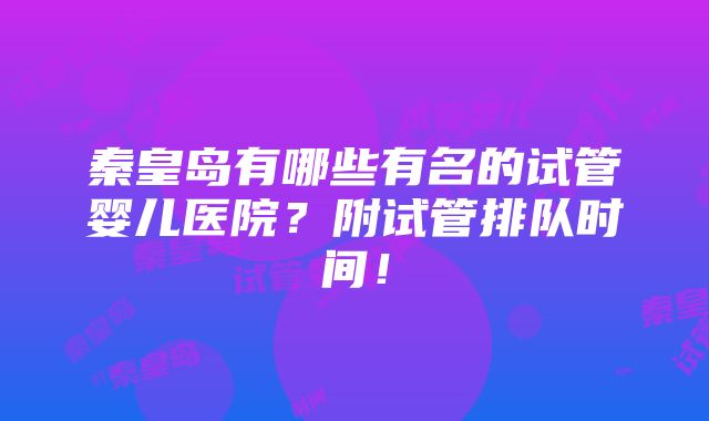 秦皇岛有哪些有名的试管婴儿医院？附试管排队时间！