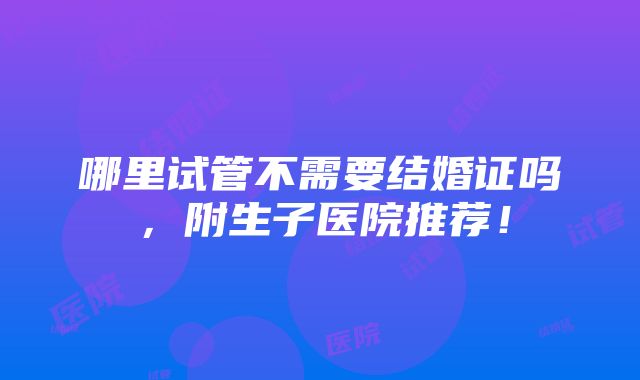 哪里试管不需要结婚证吗，附生子医院推荐！