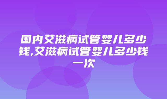 国内艾滋病试管婴儿多少钱,艾滋病试管婴儿多少钱一次