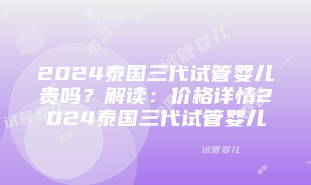 2024泰国三代试管婴儿贵吗？解读：价格详情2024泰国三代试管婴儿