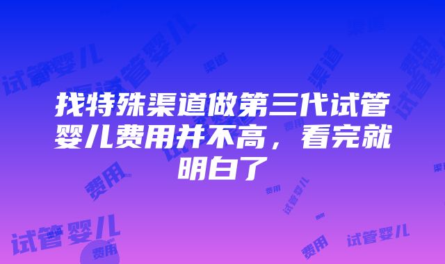 找特殊渠道做第三代试管婴儿费用并不高，看完就明白了