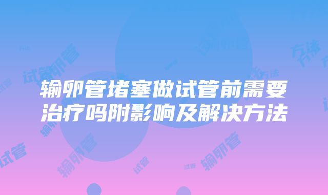 输卵管堵塞做试管前需要治疗吗附影响及解决方法