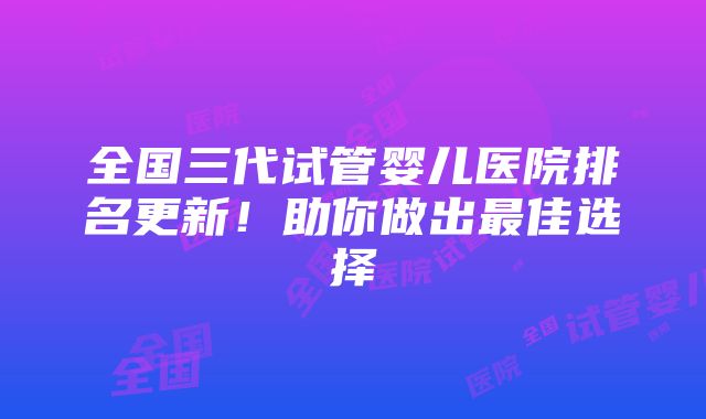 全国三代试管婴儿医院排名更新！助你做出最佳选择