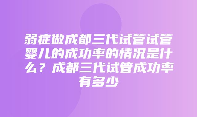 弱症做成都三代试管试管婴儿的成功率的情况是什么？成都三代试管成功率有多少