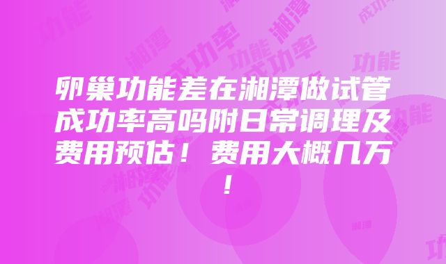 卵巢功能差在湘潭做试管成功率高吗附日常调理及费用预估！费用大概几万！