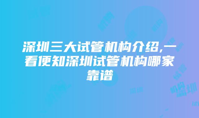 深圳三大试管机构介绍,一看便知深圳试管机构哪家靠谱