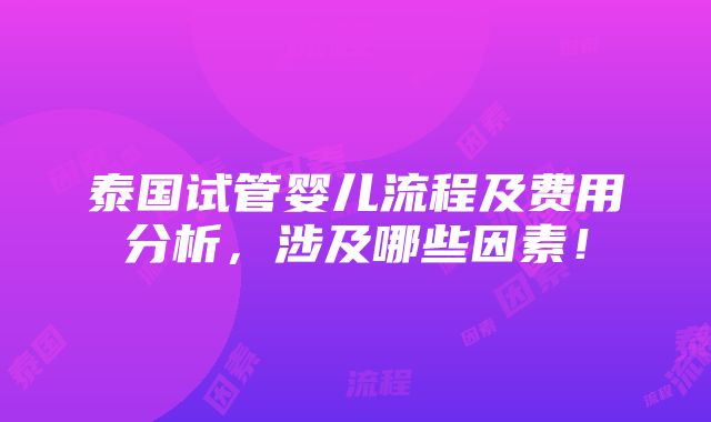 泰国试管婴儿流程及费用分析，涉及哪些因素！