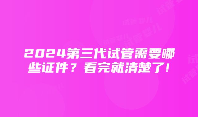 2024第三代试管需要哪些证件？看完就清楚了!