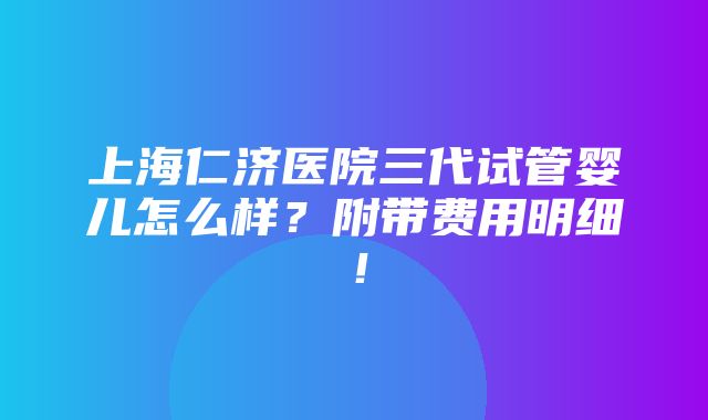 上海仁济医院三代试管婴儿怎么样？附带费用明细！