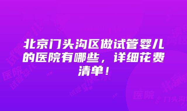 北京门头沟区做试管婴儿的医院有哪些，详细花费清单！