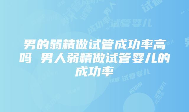 男的弱精做试管成功率高吗 男人弱精做试管婴儿的成功率