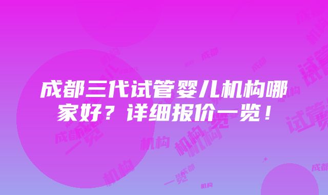 成都三代试管婴儿机构哪家好？详细报价一览！