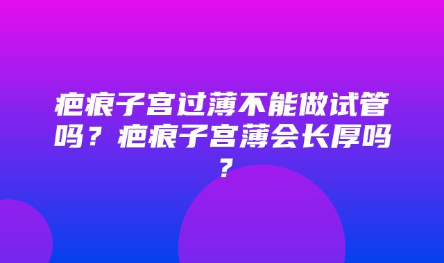 疤痕子宫过薄不能做试管吗？疤痕子宫薄会长厚吗？