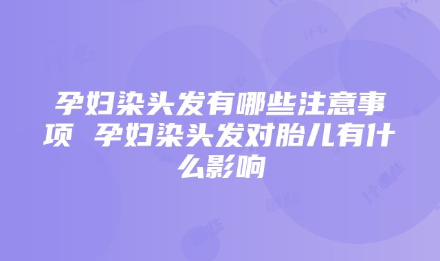 孕妇染头发有哪些注意事项 孕妇染头发对胎儿有什么影响