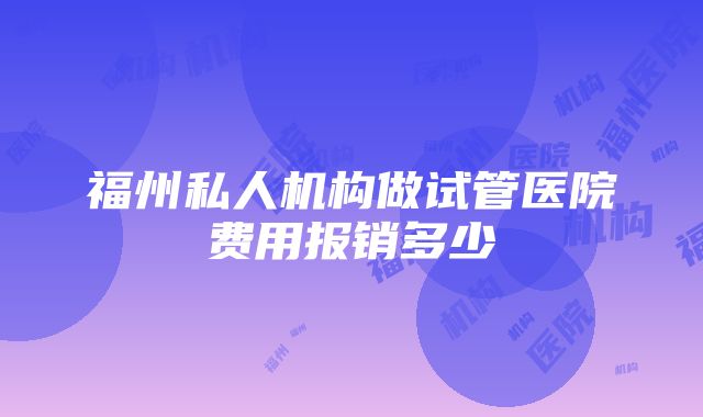 福州私人机构做试管医院费用报销多少