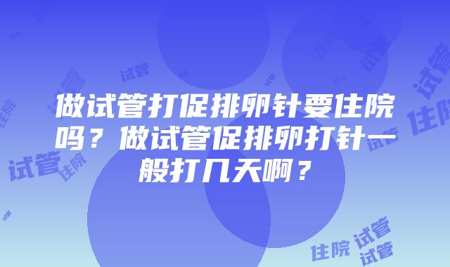 做试管打促排卵针要住院吗？做试管促排卵打针一般打几天啊？