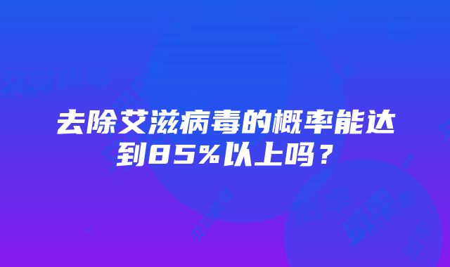 去除艾滋病毒的概率能达到85%以上吗？