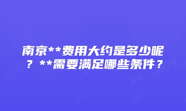 南京**费用大约是多少呢？**需要满足哪些条件？