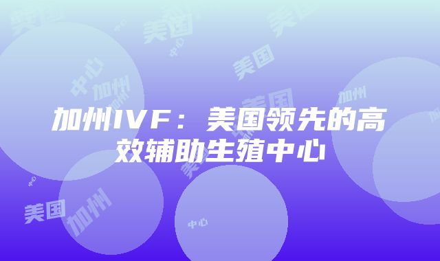 加州IVF：美国领先的高效辅助生殖中心