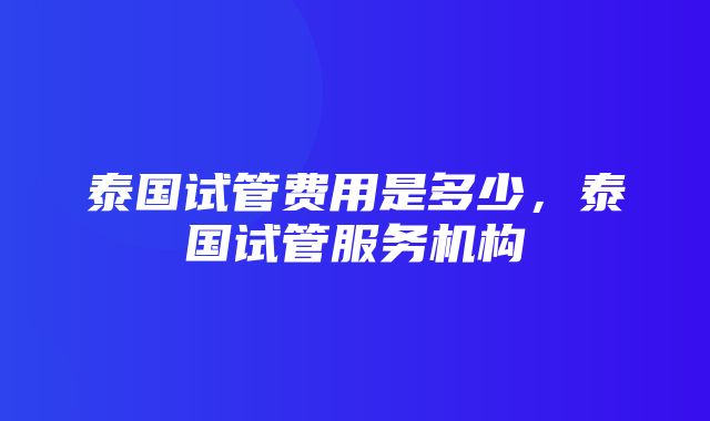 泰国试管费用是多少，泰国试管服务机构