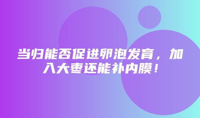 当归能否促进卵泡发育，加入大枣还能补内膜！