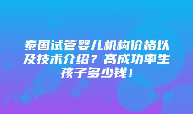 泰国试管婴儿机构价格以及技术介绍？高成功率生孩子多少钱！