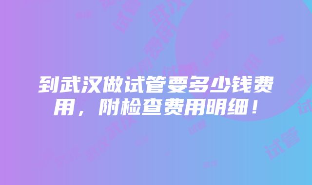 到武汉做试管要多少钱费用，附检查费用明细！