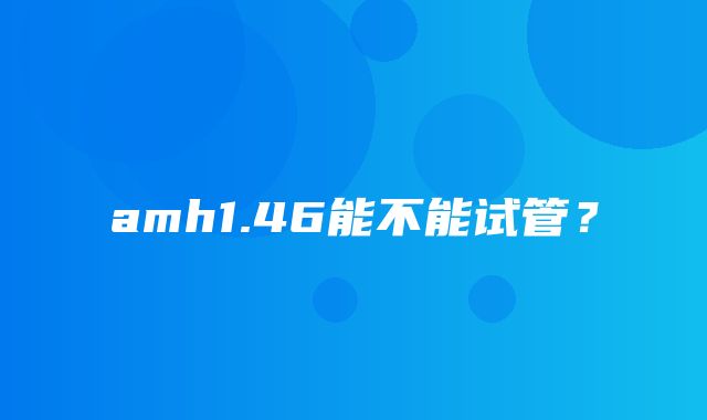 amh1.46能不能试管？