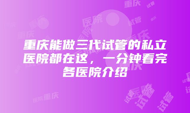 重庆能做三代试管的私立医院都在这，一分钟看完各医院介绍