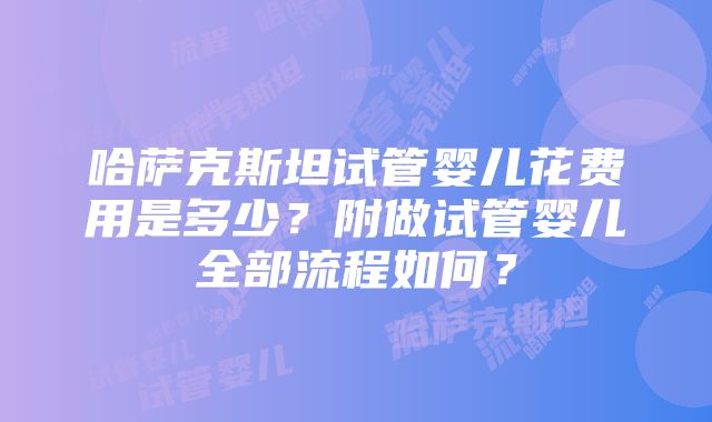 哈萨克斯坦试管婴儿花费用是多少？附做试管婴儿全部流程如何？