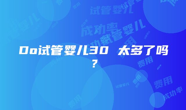 Do试管婴儿30 太多了吗？