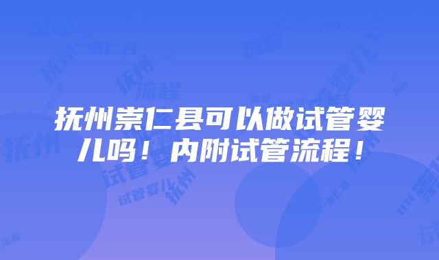 抚州崇仁县可以做试管婴儿吗！内附试管流程！